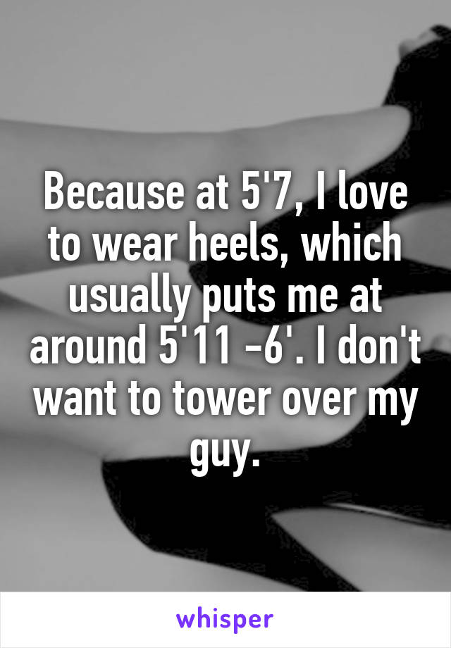 Because at 5'7, I love to wear heels, which usually puts me at around 5'11 -6'. I don't want to tower over my guy.