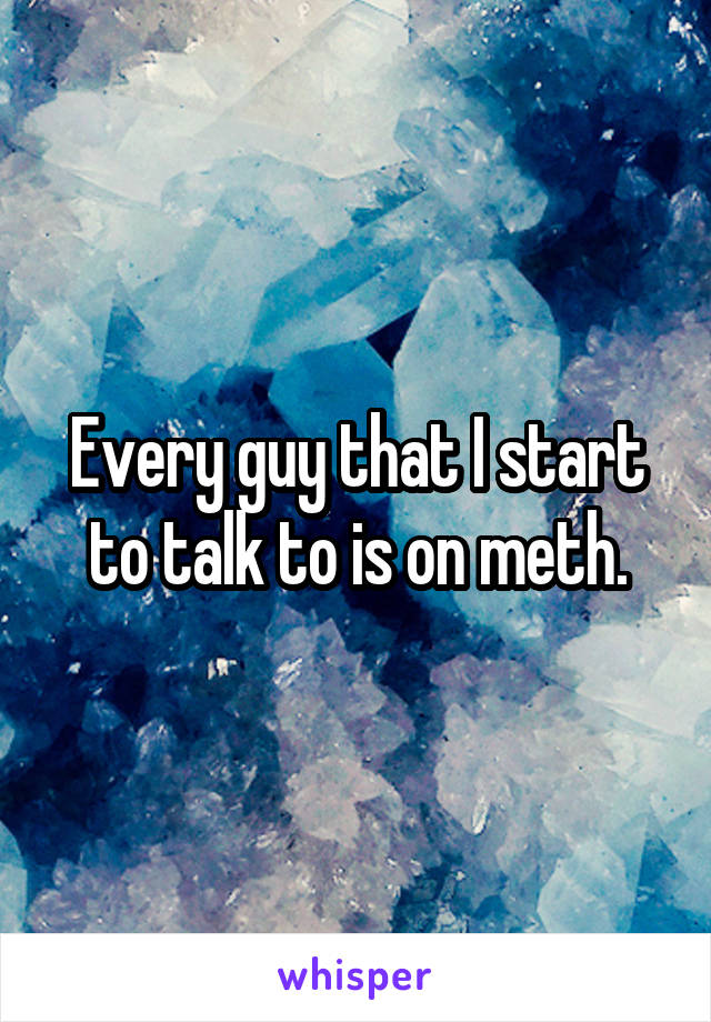 Every guy that I start to talk to is on meth.