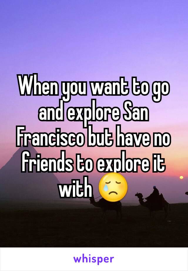 When you want to go and explore San Francisco but have no friends to explore it with 😢