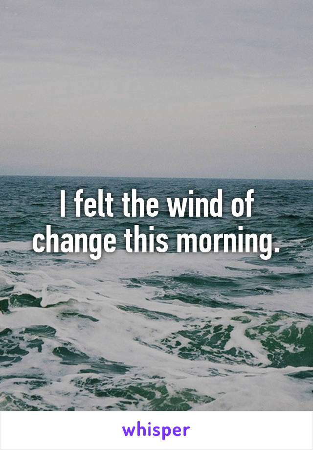 I felt the wind of change this morning.