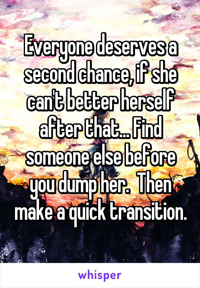 Everyone deserves a second chance, if she can't better herself after that... Find someone else before you dump her.  Then make a quick transition. 