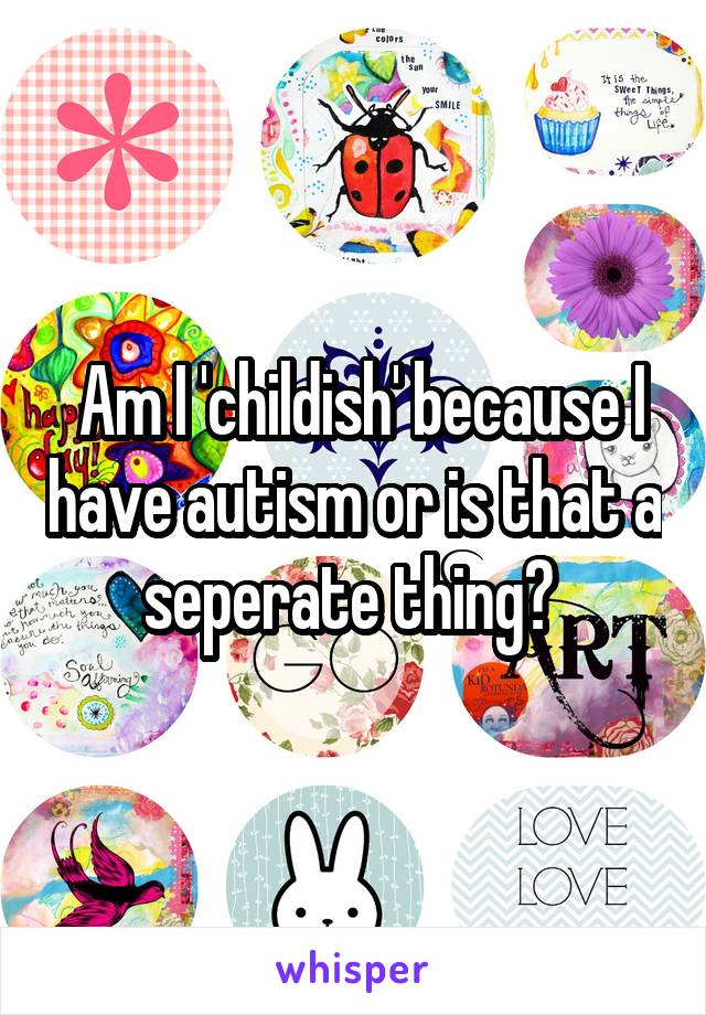  Am I 'childish' because I have autism or is that a seperate thing? 