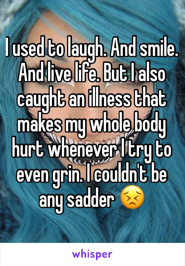 I used to laugh. And smile. And live life. But I also caught an illness that makes my whole body hurt whenever I try to even grin. I couldn't be any sadder 😣
