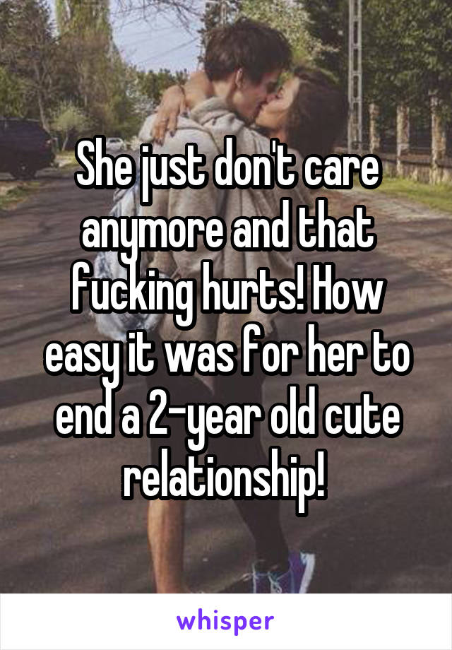 She just don't care anymore and that fucking hurts! How easy it was for her to end a 2-year old cute relationship! 