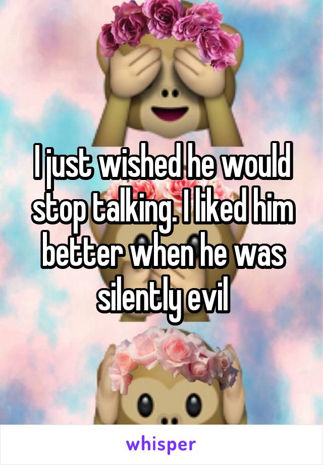 I just wished he would stop talking. I liked him better when he was silently evil