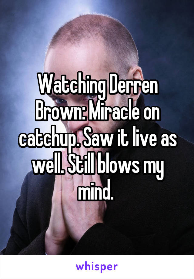Watching Derren Brown: Miracle on catchup. Saw it live as well. Still blows my mind. 