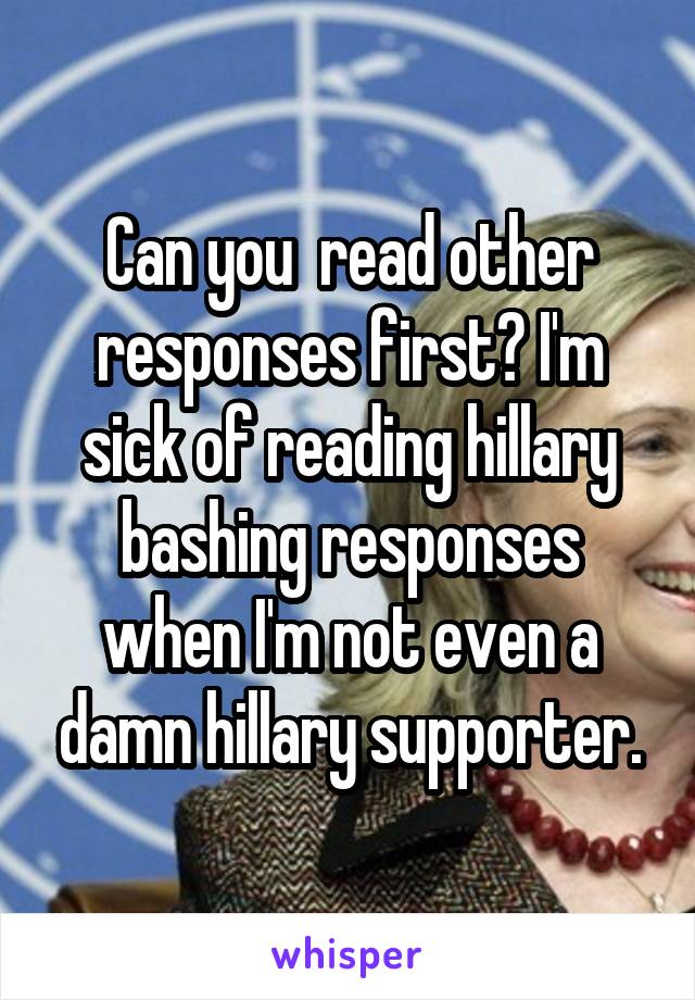 Can you  read other responses first? I'm sick of reading hillary bashing responses when I'm not even a damn hillary supporter.