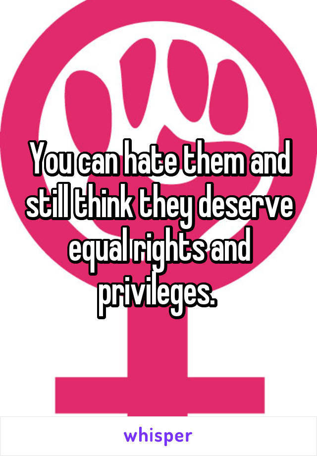 You can hate them and still think they deserve equal rights and privileges. 