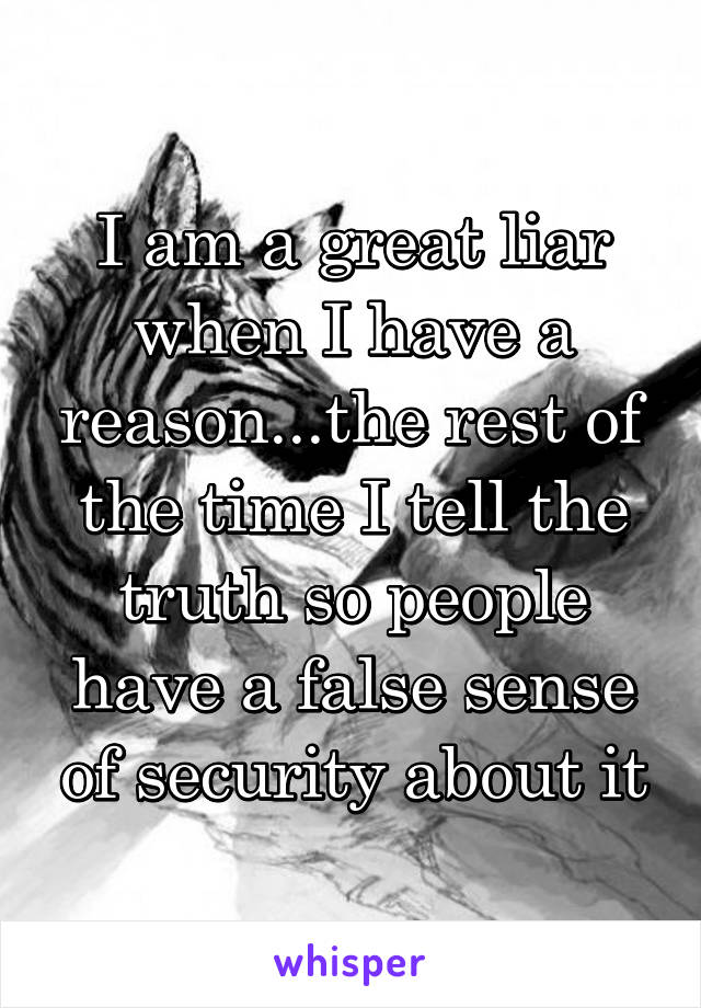 I am a great liar when I have a reason...the rest of the time I tell the truth so people have a false sense of security about it