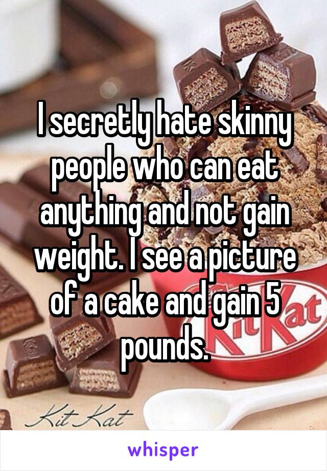 I secretly hate skinny people who can eat anything and not gain weight. I see a picture of a cake and gain 5 pounds.