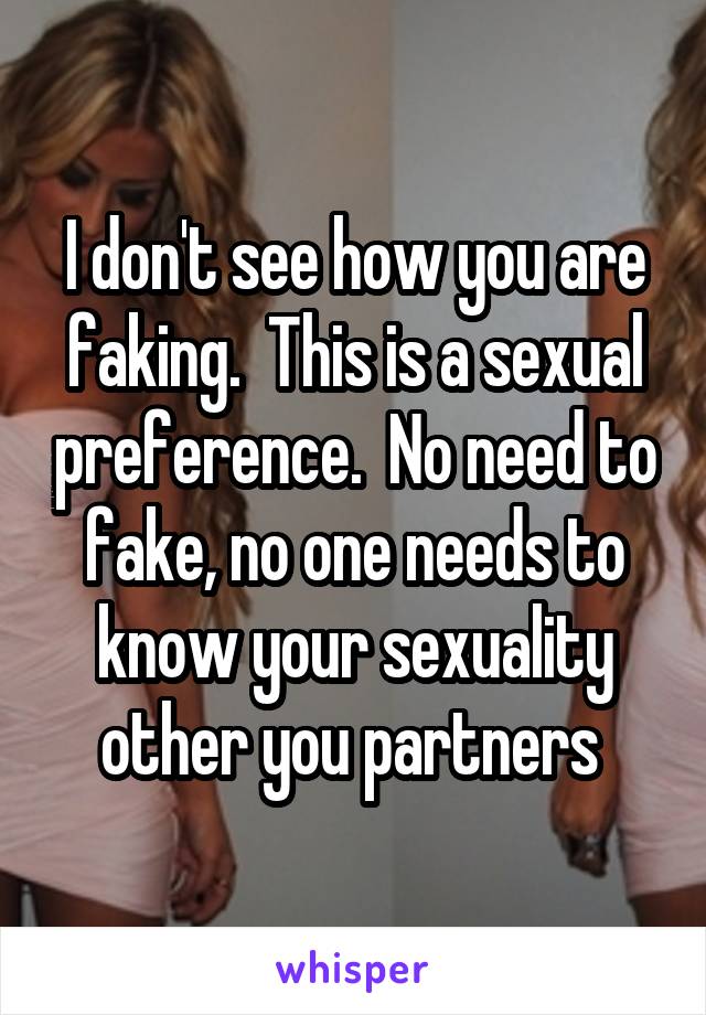 I don't see how you are faking.  This is a sexual preference.  No need to fake, no one needs to know your sexuality other you partners 