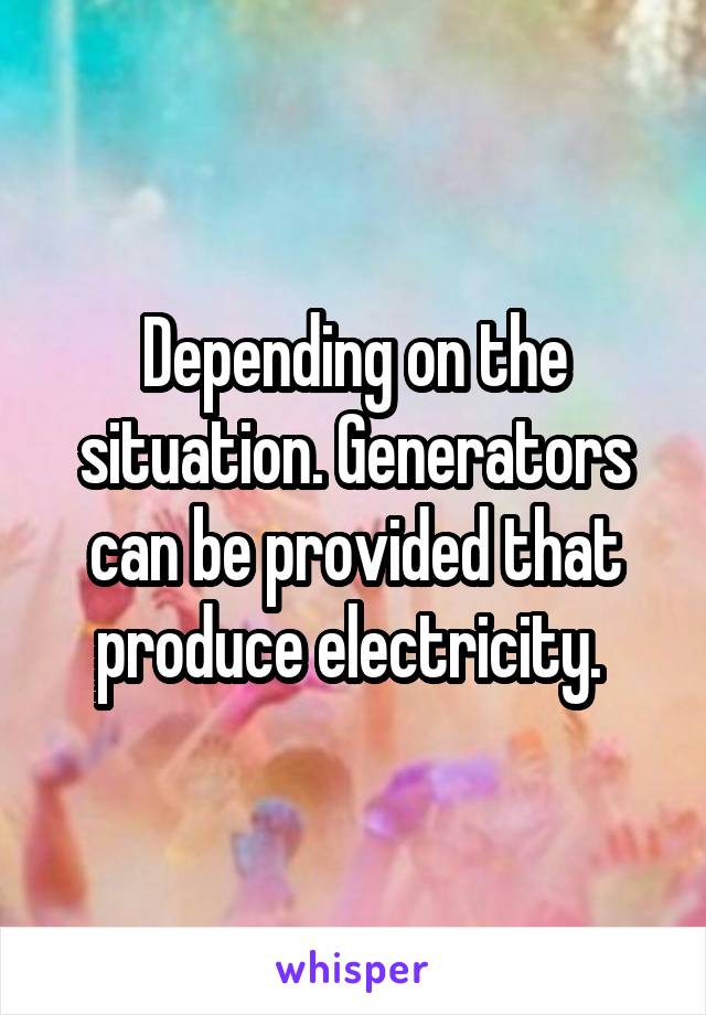 Depending on the situation. Generators can be provided that produce electricity. 