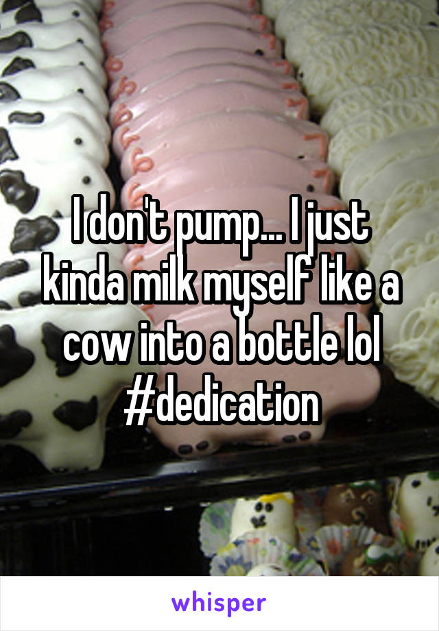 I don't pump... I just kinda milk myself like a cow into a bottle lol #dedication