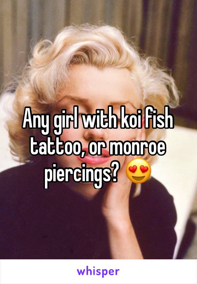 Any girl with koi fish tattoo, or monroe piercings? 😍
