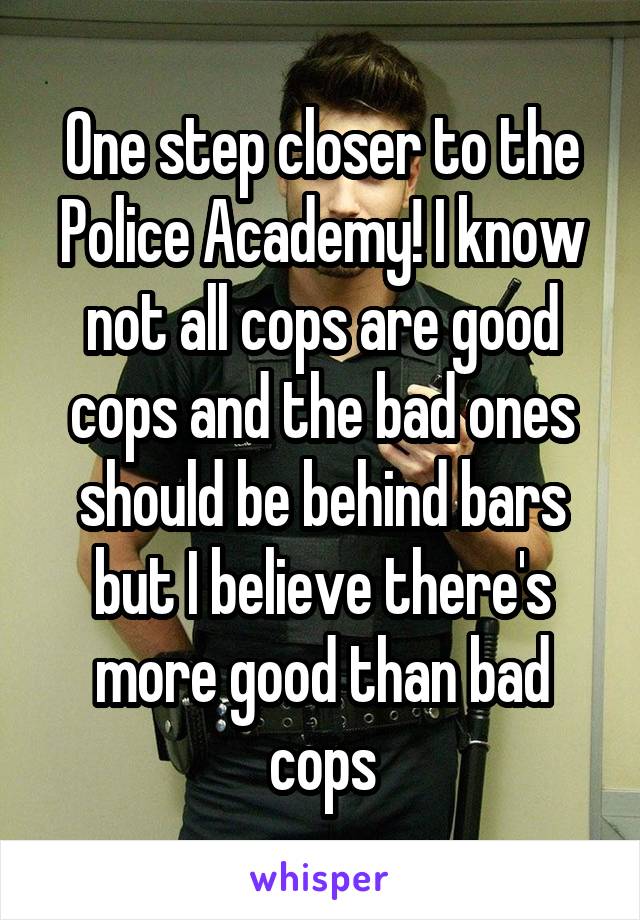 One step closer to the Police Academy! I know not all cops are good cops and the bad ones should be behind bars but I believe there's more good than bad cops