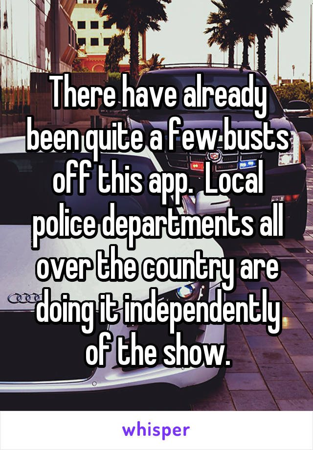 There have already been quite a few busts off this app.  Local police departments all over the country are doing it independently of the show.