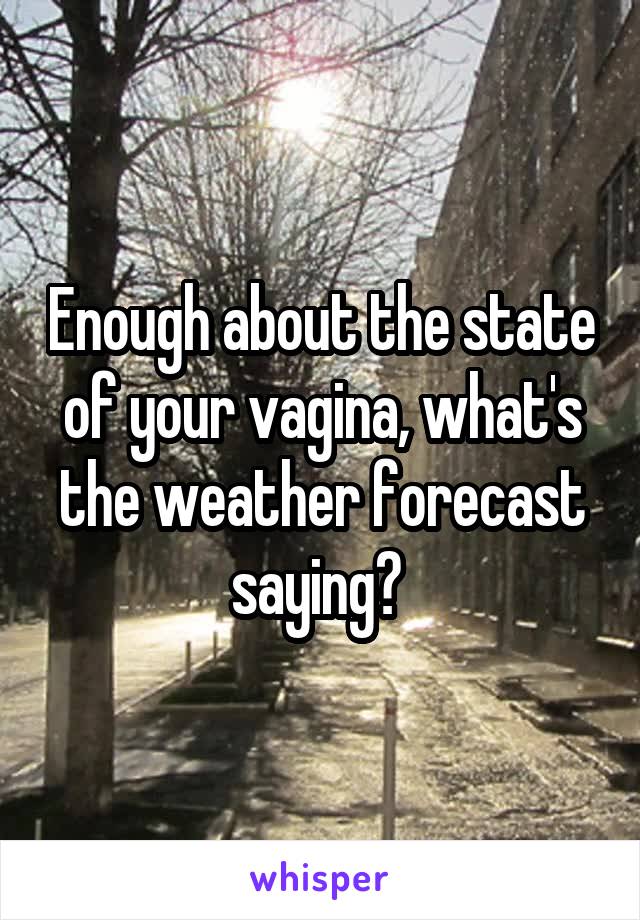 Enough about the state of your vagina, what's the weather forecast saying? 