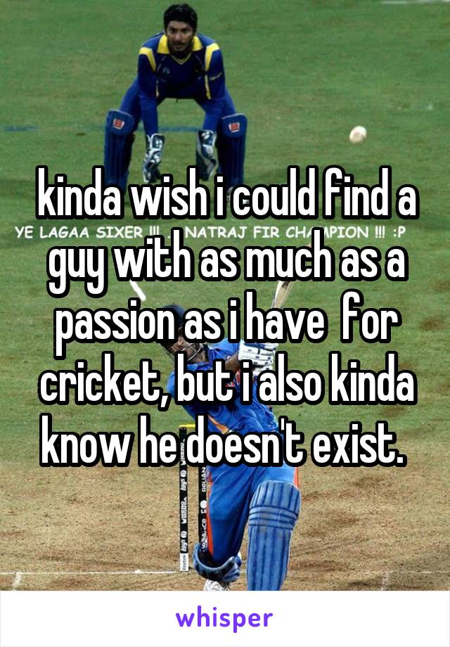 kinda wish i could find a guy with as much as a passion as i have  for cricket, but i also kinda know he doesn't exist. 