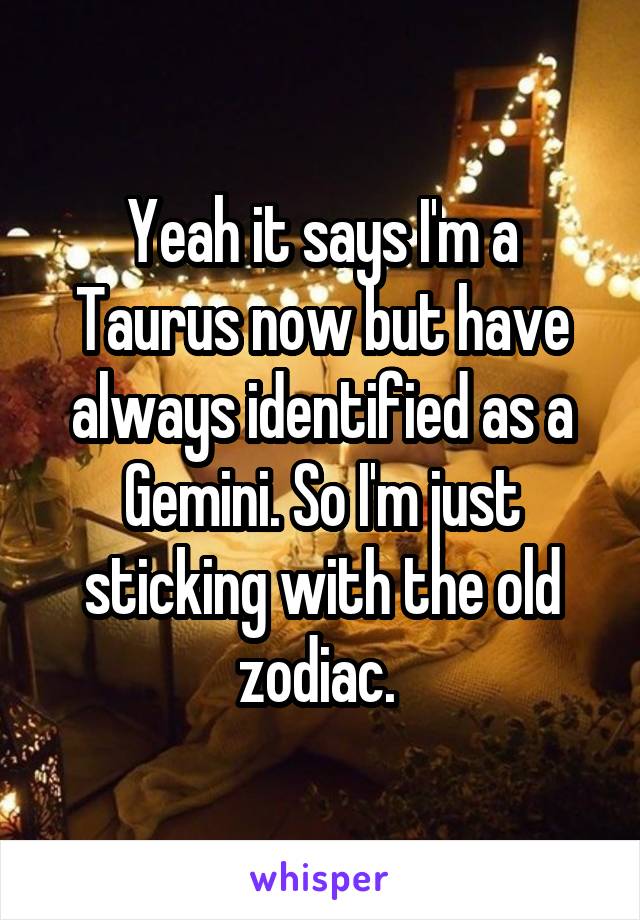 Yeah it says I'm a Taurus now but have always identified as a Gemini. So I'm just sticking with the old zodiac. 