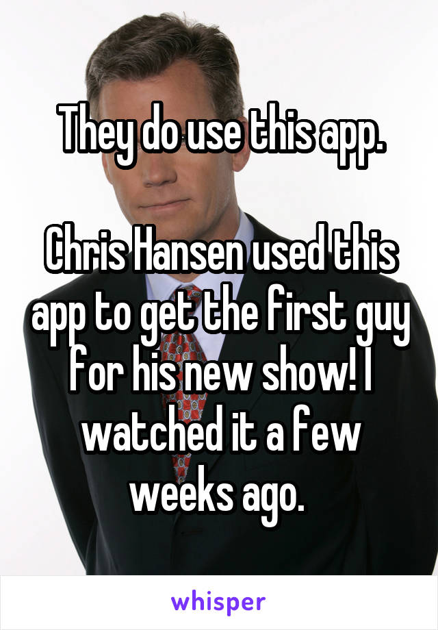 They do use this app.

Chris Hansen used this app to get the first guy for his new show! I watched it a few weeks ago. 