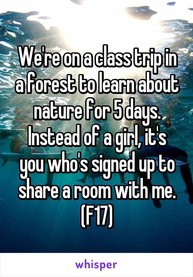 We're on a class trip in a forest to learn about nature for 5 days.
Instead of a girl, it's you who's signed up to share a room with me.
(F17)