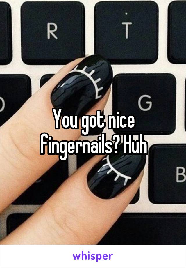 You got nice fingernails? Huh