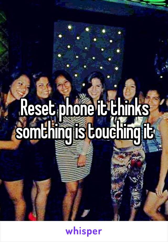 Reset phone it thinks somthing is touching it