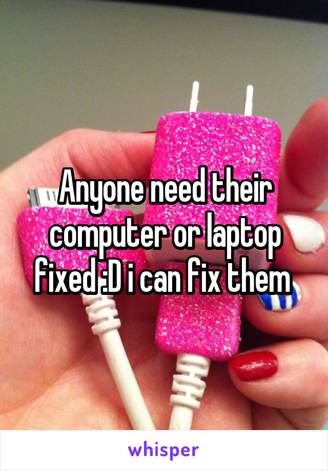 Anyone need their computer or laptop fixed :D i can fix them 