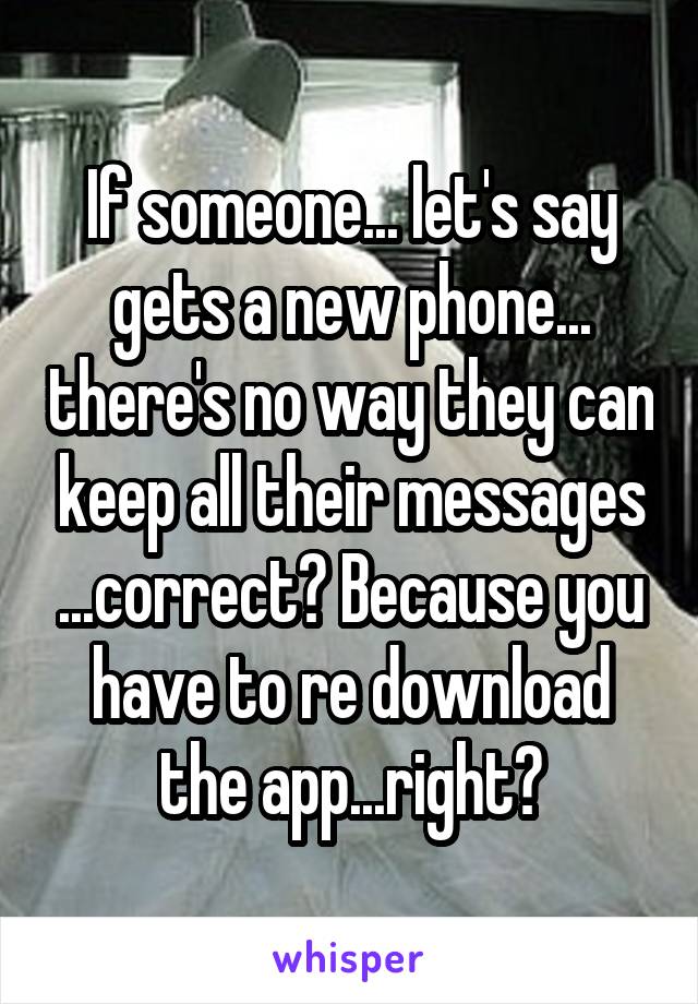 If someone... let's say gets a new phone... there's no way they can keep all their messages ...correct? Because you have to re download the app...right?
