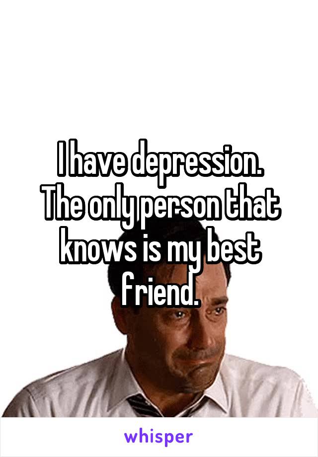 I have depression.
The only person that knows is my best friend.