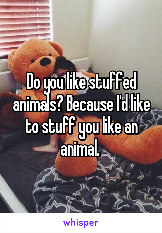 Do you like stuffed animals? Because I'd like to stuff you like an animal. 