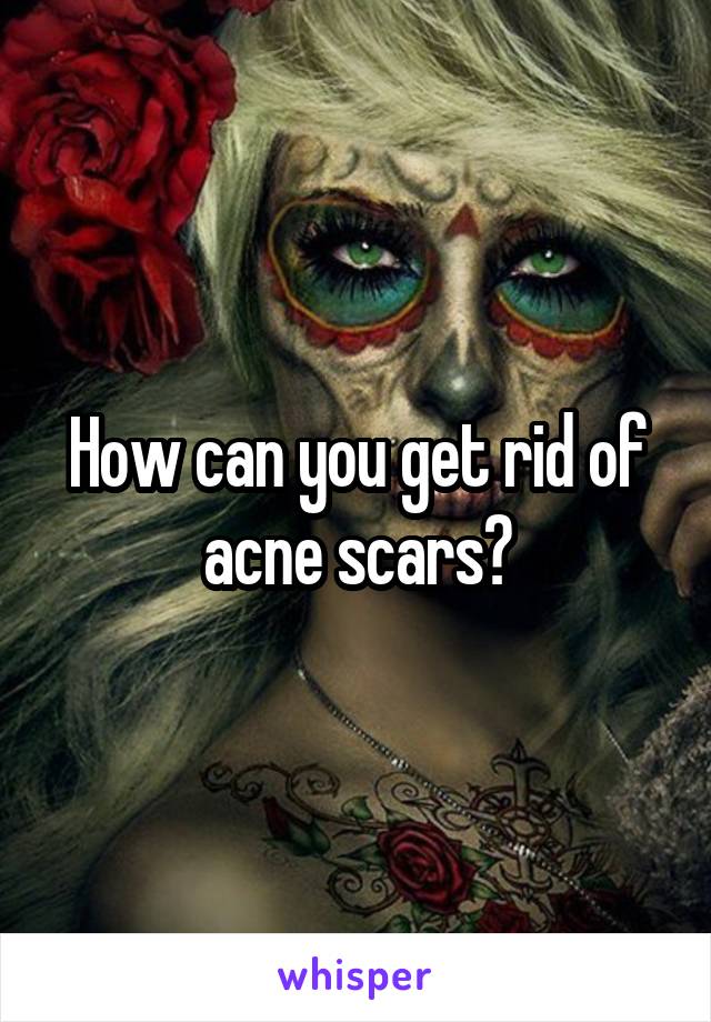 How can you get rid of acne scars?