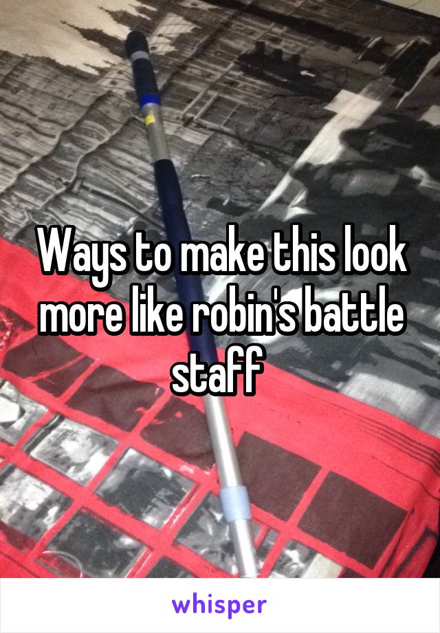 Ways to make this look more like robin's battle staff 