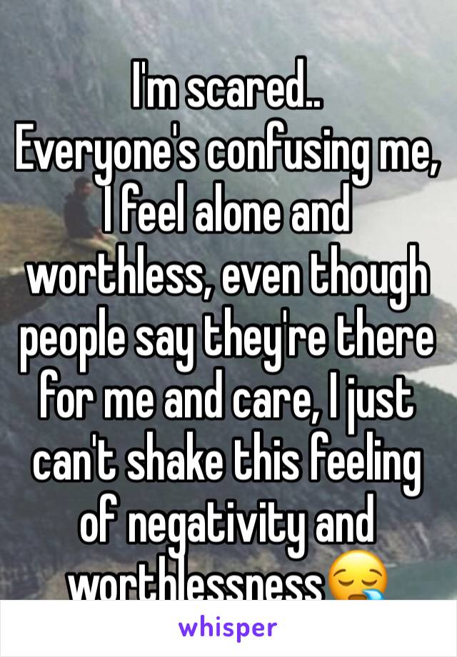 I'm scared..
Everyone's confusing me, I feel alone and worthless, even though people say they're there for me and care, I just can't shake this feeling of negativity and worthlessness😪