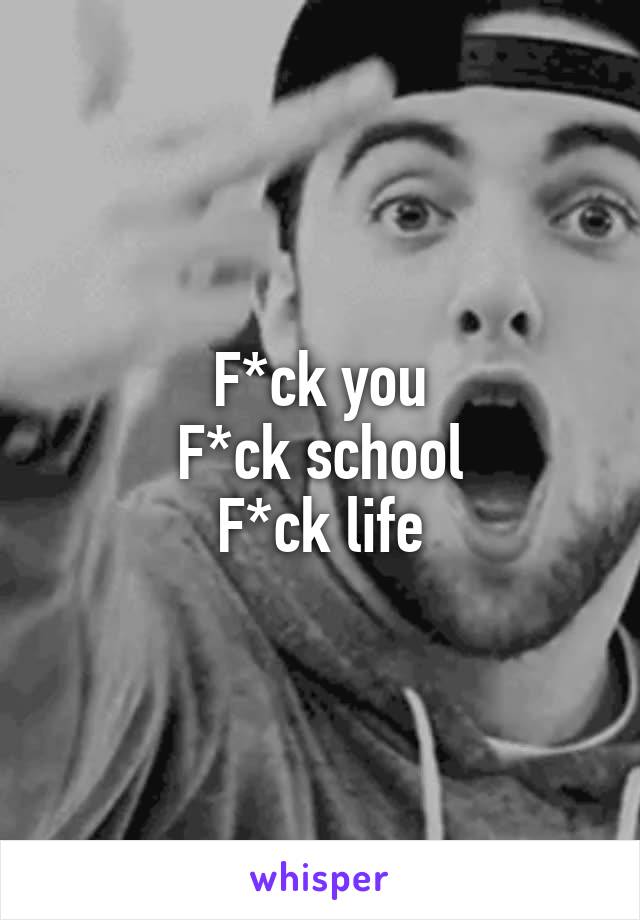 F*ck you
F*ck school
F*ck life