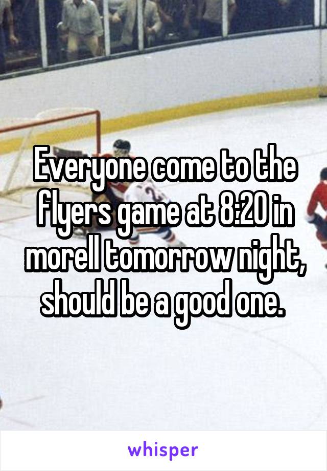 Everyone come to the flyers game at 8:20 in morell tomorrow night, should be a good one. 
