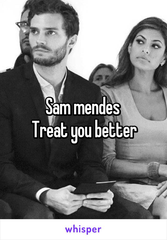 Sam mendes 
Treat you better