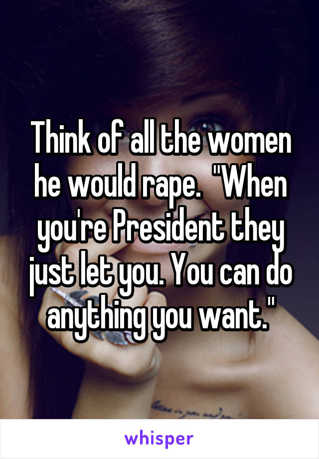 Think of all the women he would rape.  "When you're President they just let you. You can do anything you want."