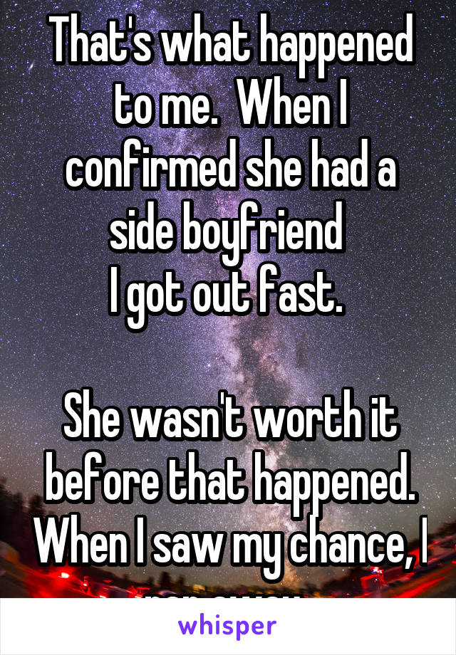 That's what happened to me.  When I confirmed she had a side boyfriend 
I got out fast. 

She wasn't worth it before that happened. When I saw my chance, I ran away. 