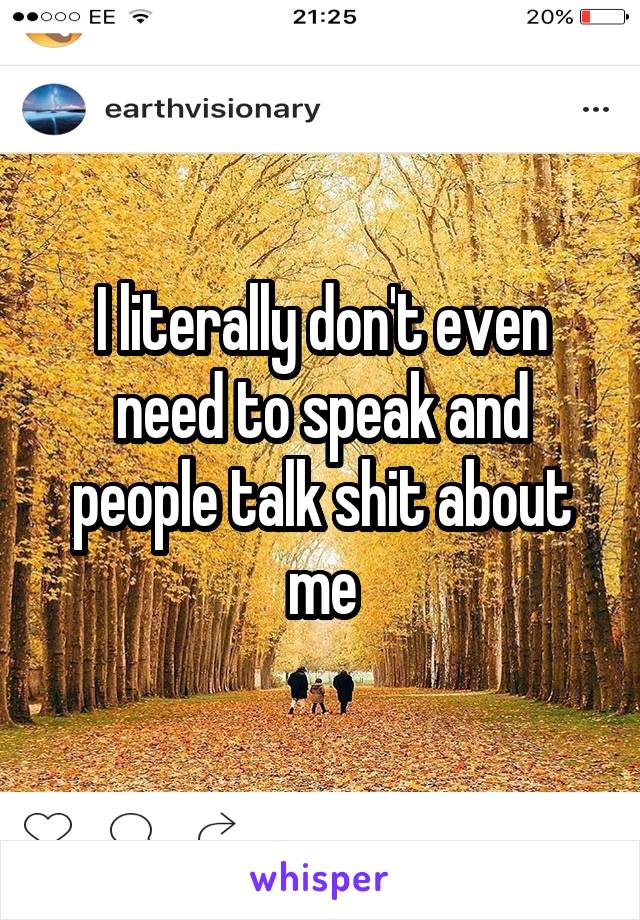 I literally don't even need to speak and people talk shit about me