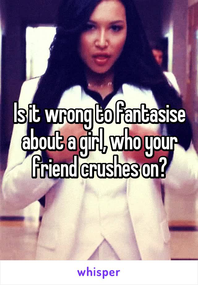 Is it wrong to fantasise about a girl, who your friend crushes on?