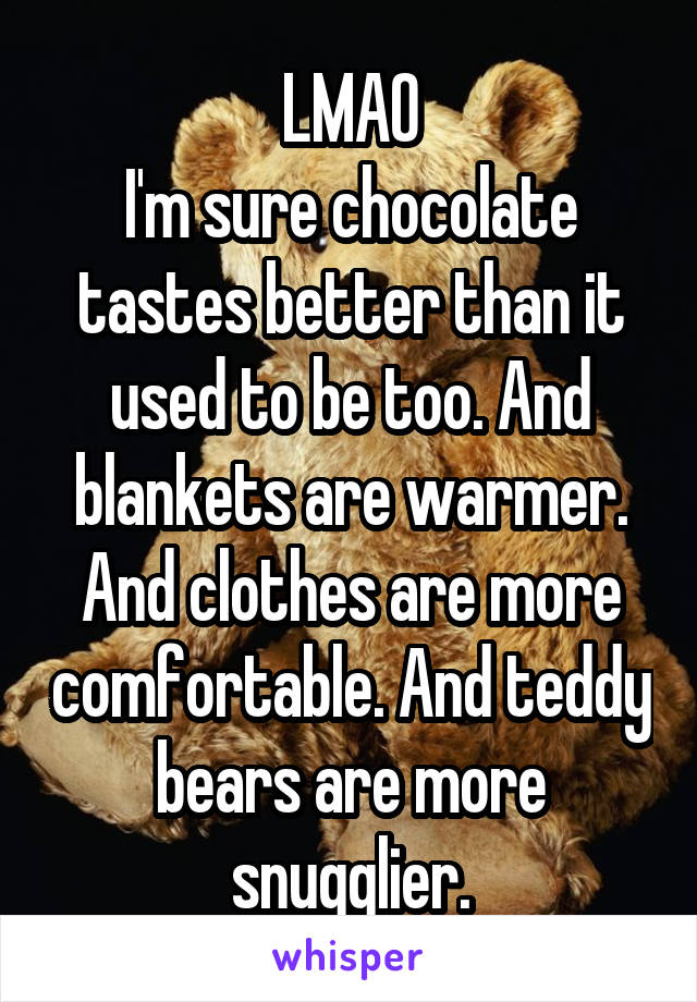 LMAO
I'm sure chocolate tastes better than it used to be too. And blankets are warmer. And clothes are more comfortable. And teddy bears are more snugglier.