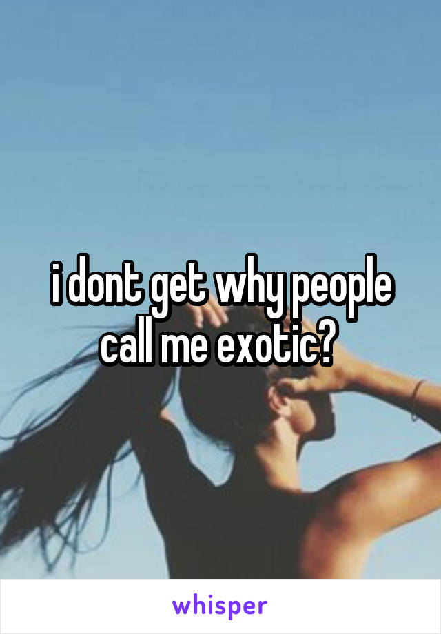 i dont get why people call me exotic? 