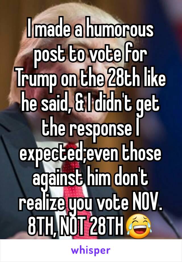 I made a humorous post to vote for Trump on the 28th like he said, & I didn't get the response I expected;even those against him don't realize you vote NOV. 8TH, NOT 28TH😂