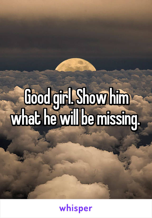 Good girl. Show him what he will be missing. 