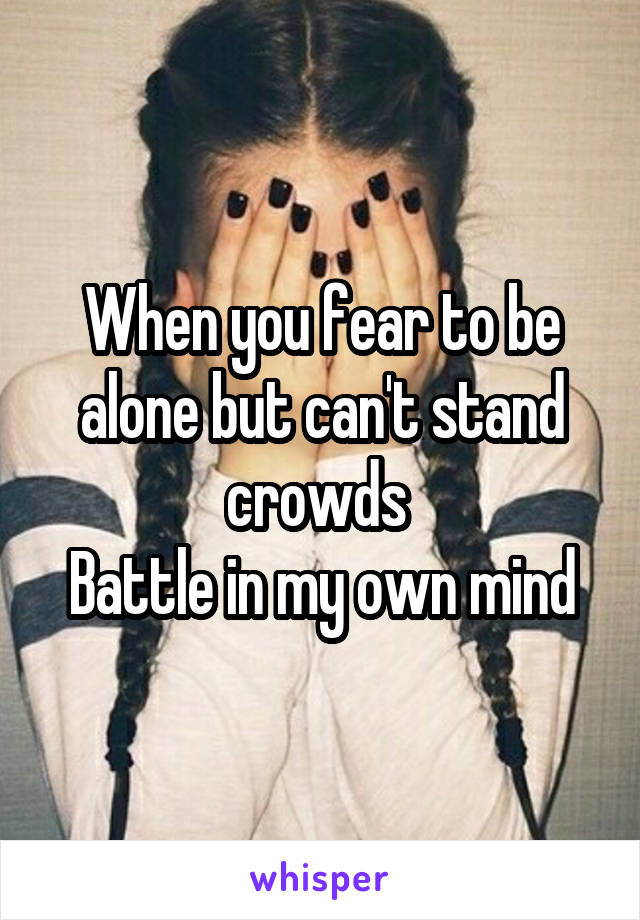 When you fear to be alone but can't stand crowds 
Battle in my own mind