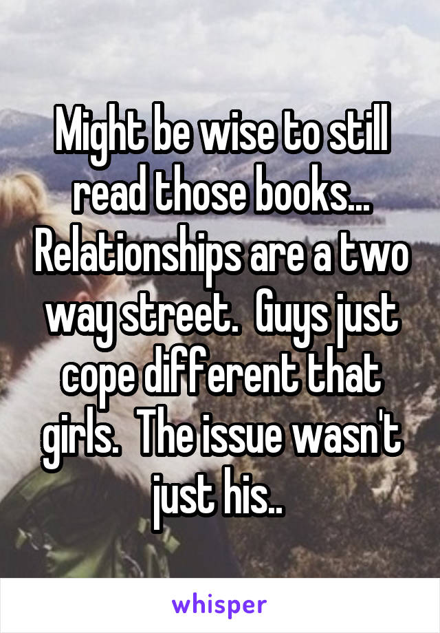 Might be wise to still read those books... Relationships are a two way street.  Guys just cope different that girls.  The issue wasn't just his.. 