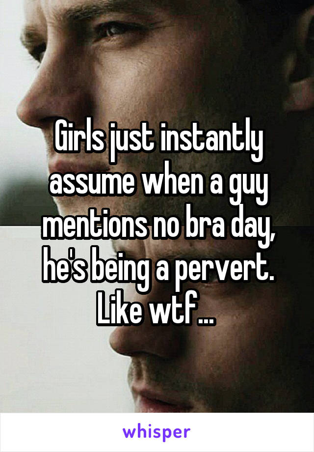Girls just instantly assume when a guy mentions no bra day, he's being a pervert. Like wtf... 