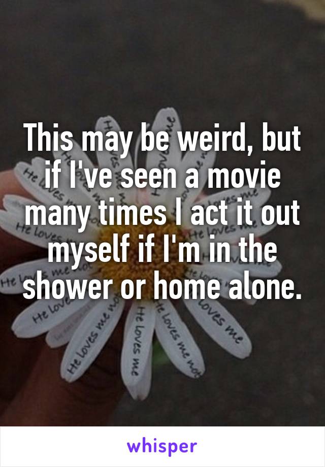 This may be weird, but if I've seen a movie many times I act it out myself if I'm in the shower or home alone. 