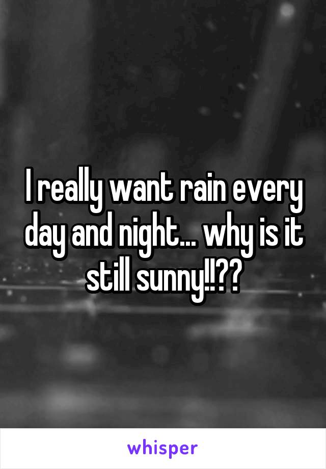 I really want rain every day and night... why is it still sunny!!??